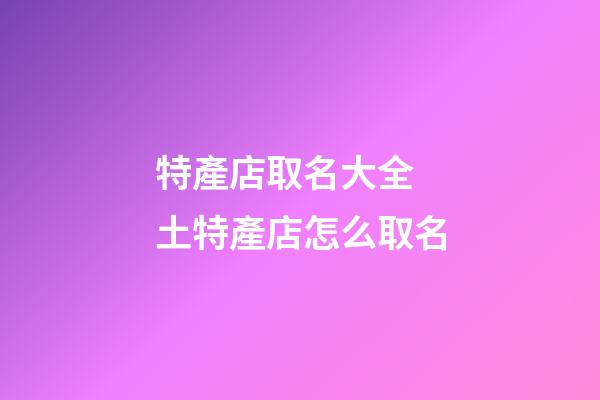 特產店取名大全 土特產店怎么取名